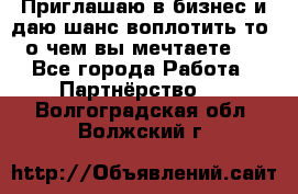 Приглашаю в бизнес и даю шанс воплотить то, о чем вы мечтаете!  - Все города Работа » Партнёрство   . Волгоградская обл.,Волжский г.